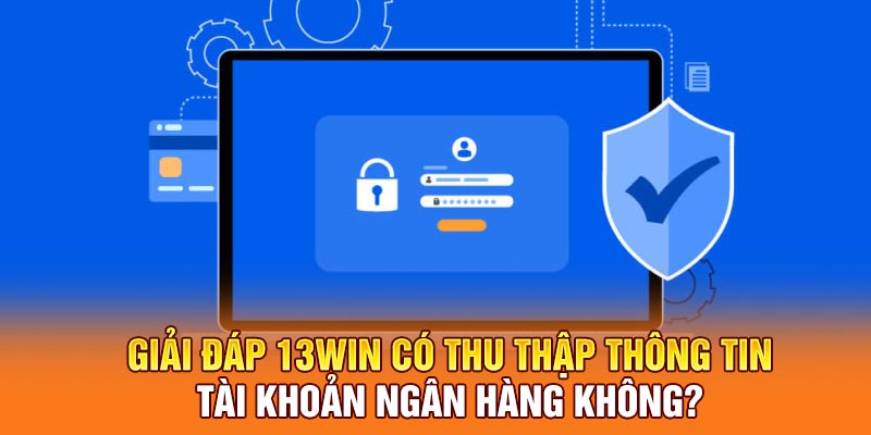 Giải đáp 13win có thu thập thông tin tài khoản ngân hàng không?