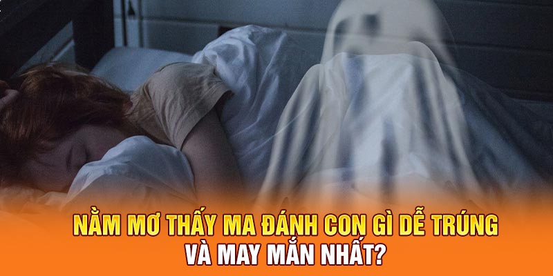 Nằm mơ thấy ma đánh con gì dễ trúng và may mắn nhất?