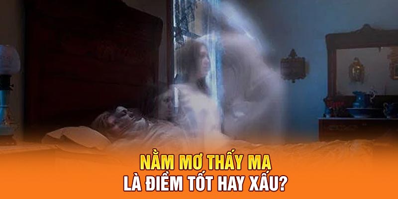 Nằm mơ thấy ma là điềm tốt hay xấu?
